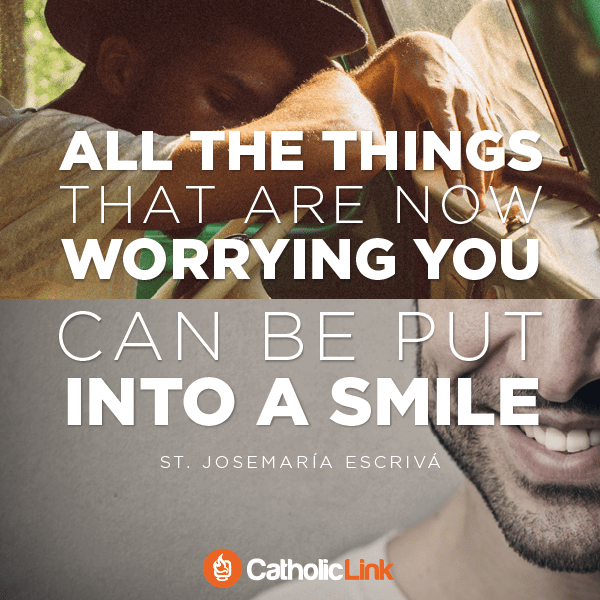 All the things that are now worrying you can be put into a smile | St. Josemaria Escriva