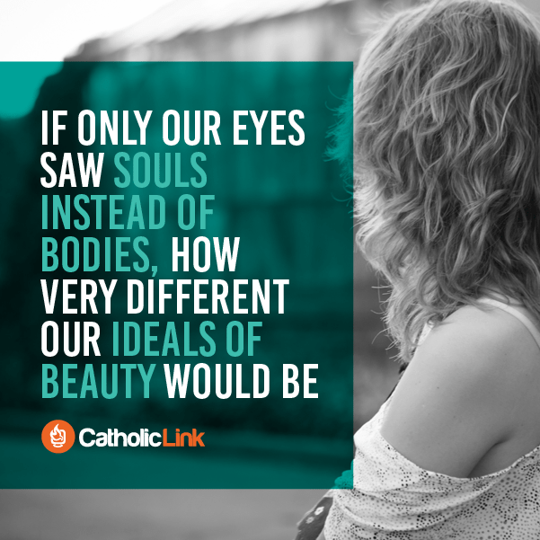 Catholic Quote If only our eyes saw souls instead of bodies, how different our ideals of beauty would be