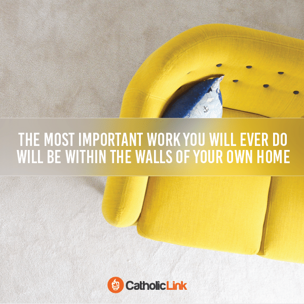 This is where you will do the most important work you EVER do. Start building the foundation now for your Catholic family!