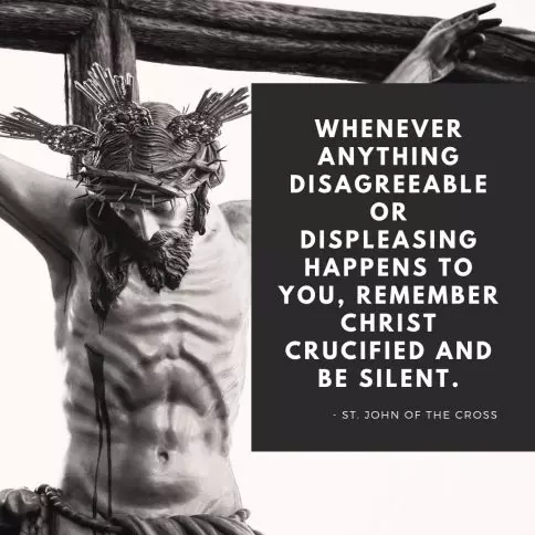 Whenever anything disagreeable or displeasing happens to you, remember Christ crucified and be silent. Christ crucified Good Friday