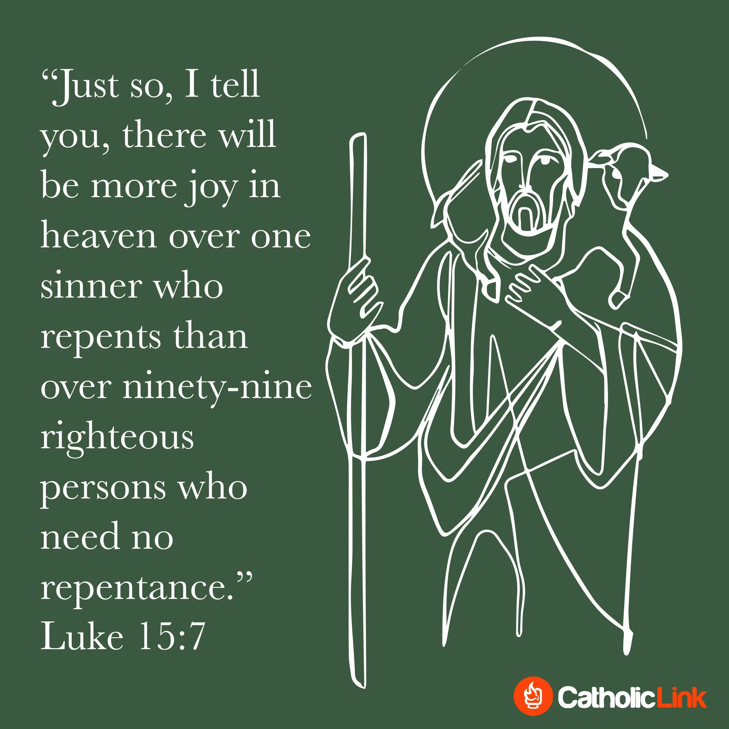 There will be more joy in heaven over one sinner who repents than over ninety-nine righteous people who have no need of repentance. Luke 15:7