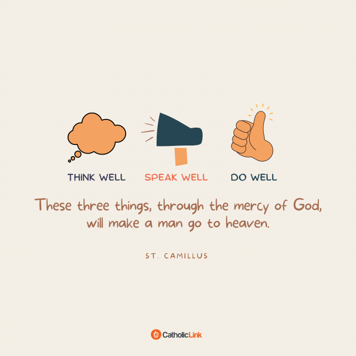 "Think well. Speak well. Do well. These three things, through the mercy of God, will make a man go to Heaven." –St. Camillus
