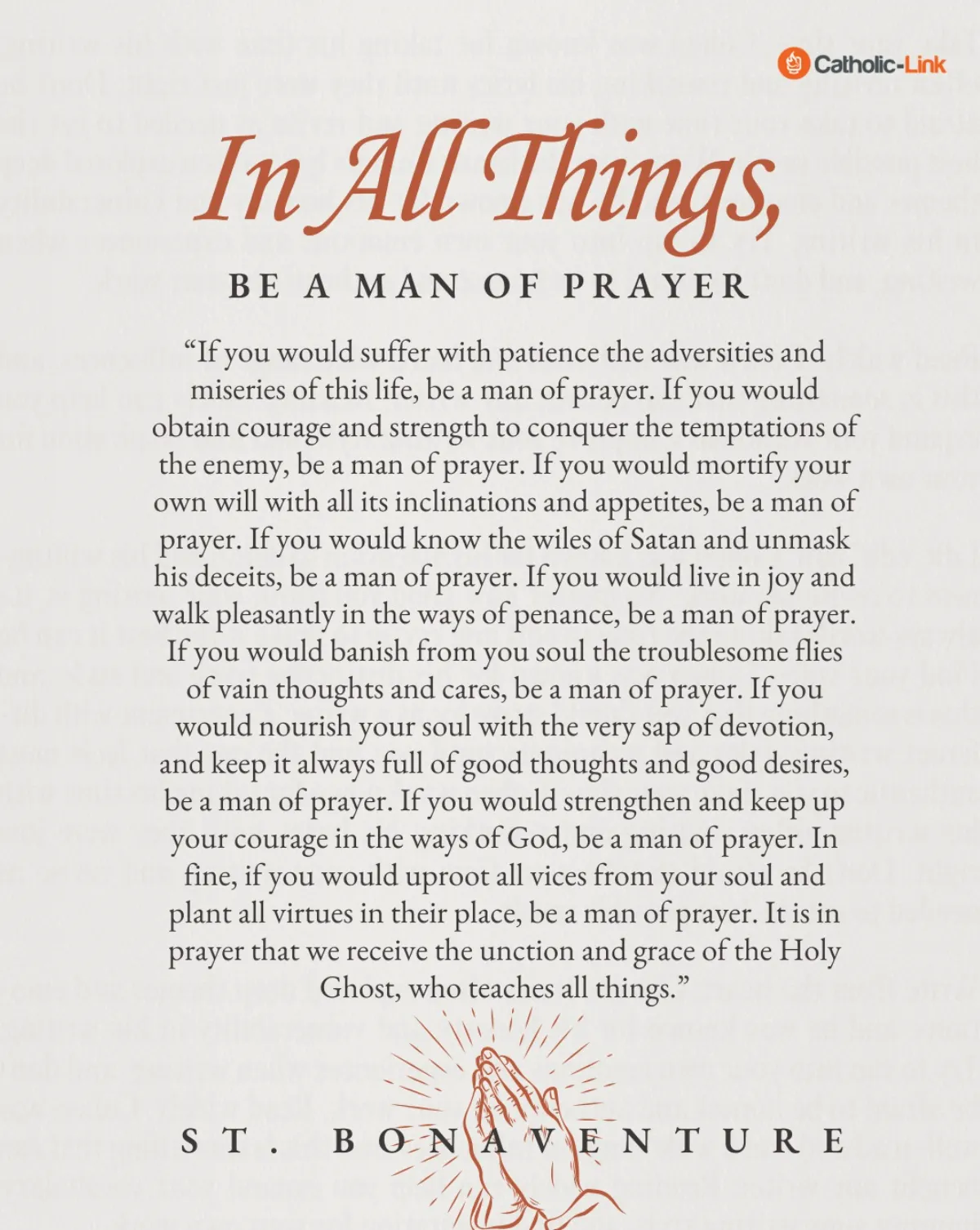 If you would suffer with patience the adversities and miseries of this life, be a man of prayer. If you would obtain courage and strength to conquer the temptations of the enemy, be a man of prayer. I