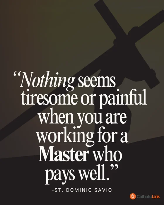 "Nothing seems tiresome or painful when you are working for a Master who pays well; who rewards even a cup of cold water given for love of Him."— St. Dominic Savio